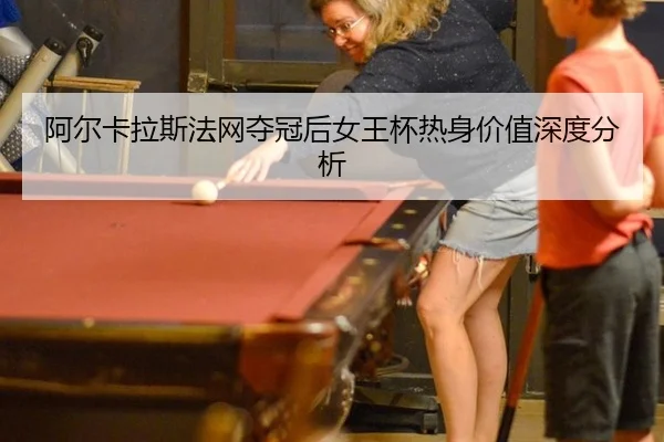 阿尔卡拉斯法网夺冠后女王杯热身价值深度分析